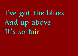 I've got the blues
And up above

It's so fair