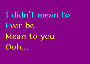 I didn't mean to
Ever be

Mean to you
Ooh...