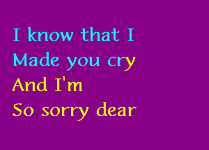 I know that I
Made you cry

And I'm
So sorry dear