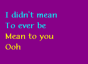 I didn't mean
To ever be

Mean to you
Ooh