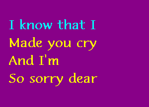 I know that I
Made you cry

And I'm
So sorry dear