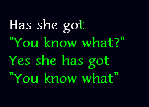 Has she got
You know what?

Yes she has got
You know what