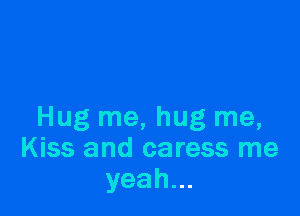 Hug me, hug me,
Kiss and caress me
yeah.