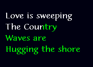 Love is sweeping
The Country

Waves are
Hugging the shore