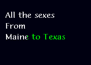All the sexes
From

Maine to Texas