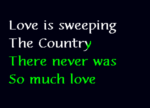 Love is sweeping
The Country

There never was
So much love