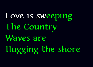 Love is sweeping
The Country

Waves are
Hugging the shore