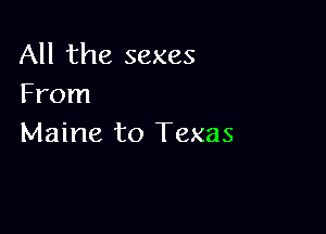 All the sexes
From

Maine to Texas