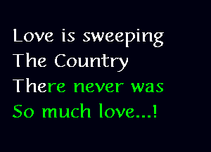 Love is sweeping
The Country

There never was
So much love...!