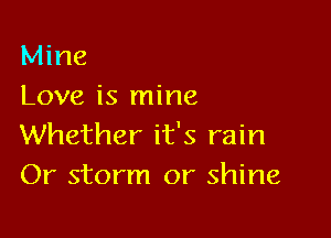 Mine
Love is mine

Whether it's rain
Or storm or shine