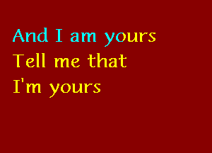 And I am yours
Tell me that

I'm yours