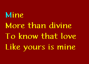 Mine
More than divine

To know that love
Like yours is mine