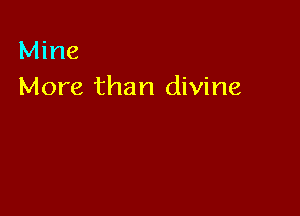 Mine
More than divine