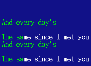 And every day s

The same since I met you
And every day s

The same since I met you