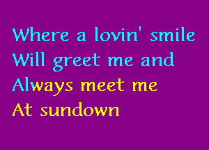 Where a lovin' smile
Will greet me and

Always meet me
At sundown