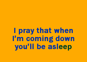I pray that when
I'm coming down
you'll be asleep