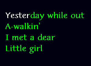 Yesterday while out
A-walkin'

I met a dear
Little girl