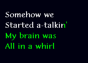 Somehow we
Started afcalkin'

My brain was
All in a whirl