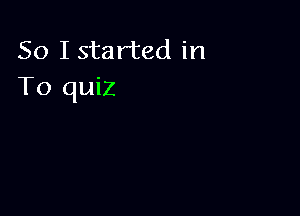 So I started in
To quiz