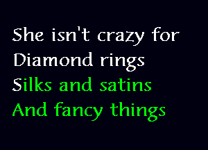 She isn't crazy for
Diamond rings
Silks and satins
And fancy things