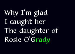 Why I'm glad
I caught her

The daughter of
Rosie O'Grady