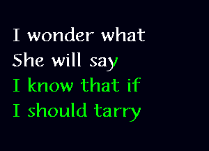 I wonder what
She will say

I know that if
I should tarry