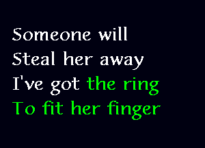 Someone will
Steal her away

I've got the ring
To fit her finger