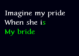 Imagine my pride
When she is

My bride