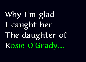 Why I'm glad
I caught her

The daughter of
Rosie O'Grady...
