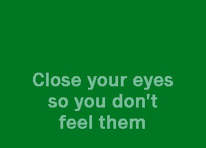 Close your eyes
so you don't
feel them