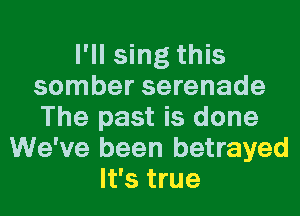 I'll sing this
somber serenade
The past is done

We've been betrayed
It's true