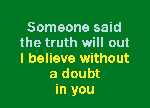 Someone said
the truth will out

I believe without
a doubt
in you