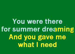 You were there

for summer dreaming
And you gave me
what I need