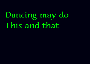 Dancing may do
This and that