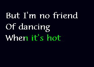 But I'm no friend
Of dancing

When it's hot