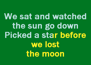 We sat and watched
the sun go down

Picked a star before
we lost
the moon