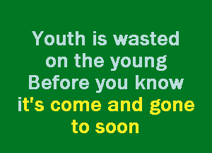 Youth is wasted
on the young

Before you know
it's come and gone
to soon