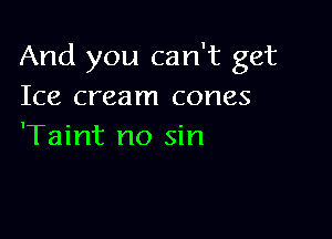 And you can't get
Ice cream cones

'Taint no sin