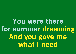 You were there

for summer dreaming
And you gave me
what I need