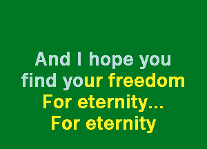 And I hope you

find your freedom
For eternity...
For eternity