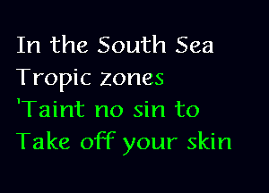 In the South Sea
Tropic zones

'Taint no sin to
Take off your skin