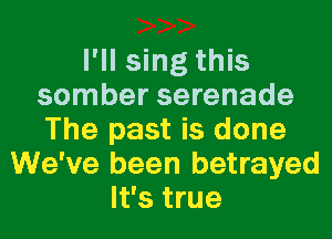 I'll sing this
somber serenade
The past is done

We've been betrayed
It's true