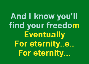 And I know you'll
find your freedom

Eventually
For eternity..e..
For eternity...