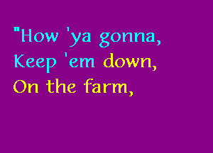 How 'ya gonna,
Keep 'em down,

On the fa rm,
