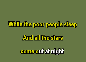 While the poor people sleep

And all the stars

come out at night