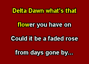 Delta Dawn what's that
flower you have on

Could it be a faded rose

from days gone by...