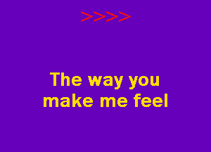 The way you
make me feel