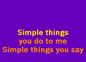 Simple things
you do to me
Simple things you say