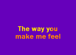 The way you
make me feel