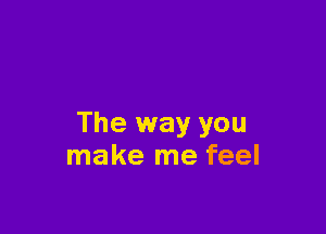 The way you
make me feel